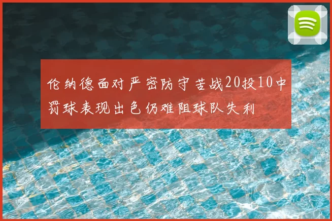 伦纳德面对严密防守苦战20投10中罚球表现出色仍难阻球队失利