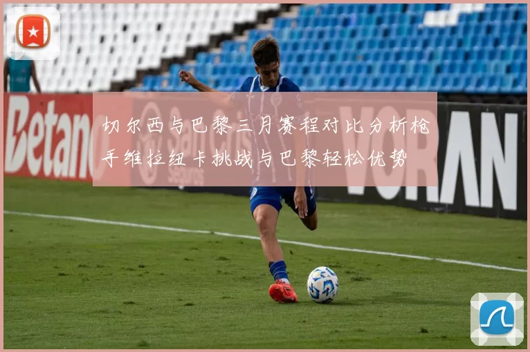 切尔西与巴黎三月赛程对比分析枪手维拉纽卡挑战与巴黎轻松优势