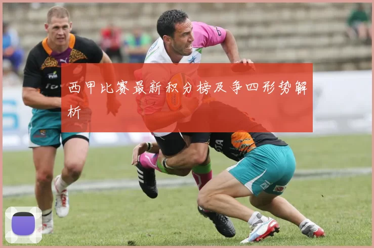 西甲比赛最新积分榜及争四形势解析