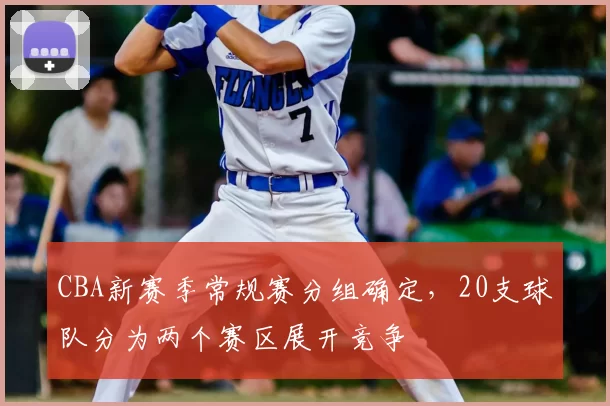 CBA新赛季常规赛分组确定，20支球队分为两个赛区展开竞争