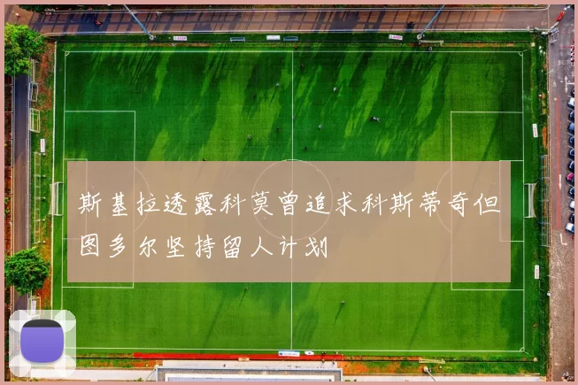 斯基拉透露科莫曾追求科斯蒂奇但图多尔坚持留人计划