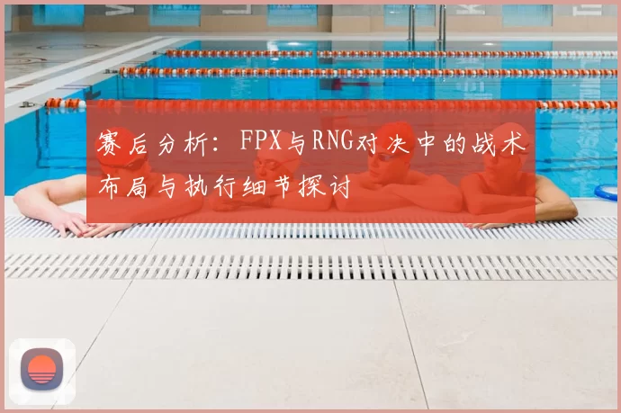 赛后分析：FPX与RNG对决中的战术布局与执行细节探讨