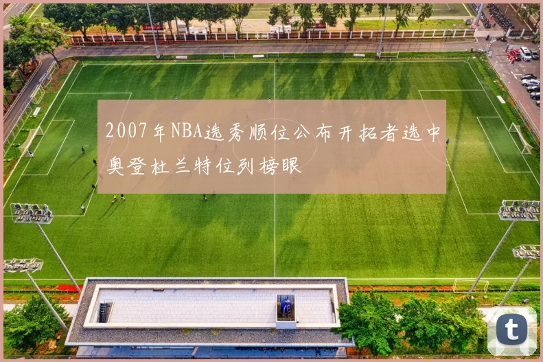 2007年NBA选秀顺位公布开拓者选中奥登杜兰特位列榜眼