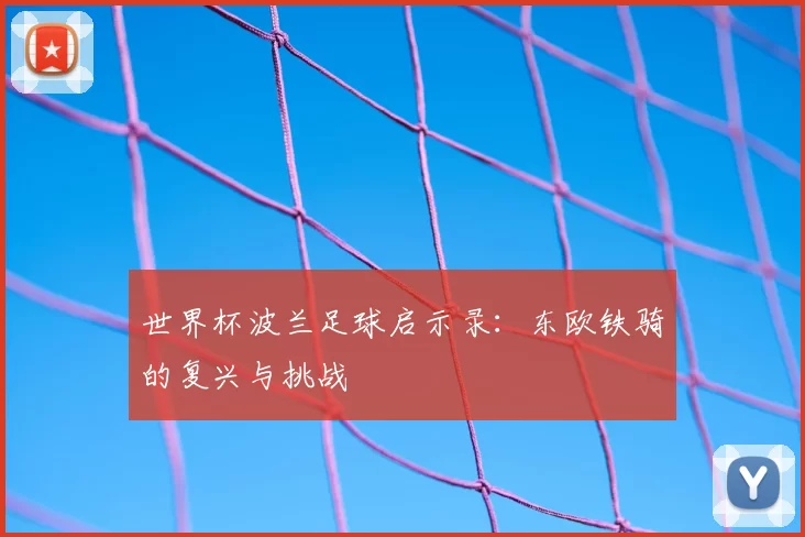 世界杯波兰足球启示录：东欧铁骑的复兴与挑战