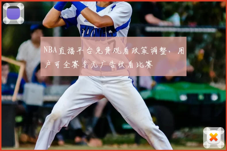 NBA直播平台免费观看政策调整，用户可全赛季无广告收看比赛
