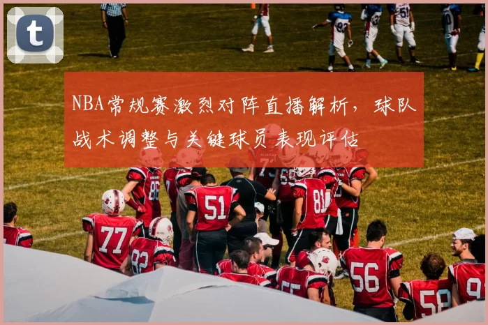 NBA常规赛激烈对阵直播解析，球队战术调整与关键球员表现评估