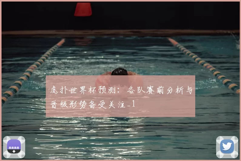 虎扑世界杯预测:各队赛前分析与晋级形势备受关注_1