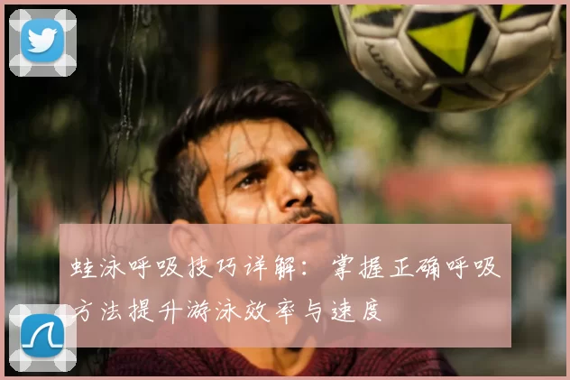 蛙泳呼吸技巧详解：掌握正确呼吸方法提升游泳效率与速度