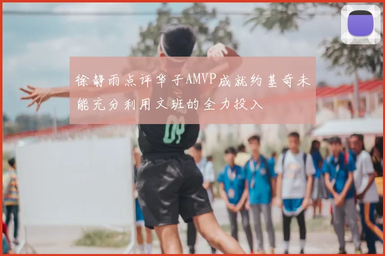 徐静雨点评华子AMVP成就约基奇未能充分利用文班的全力投入