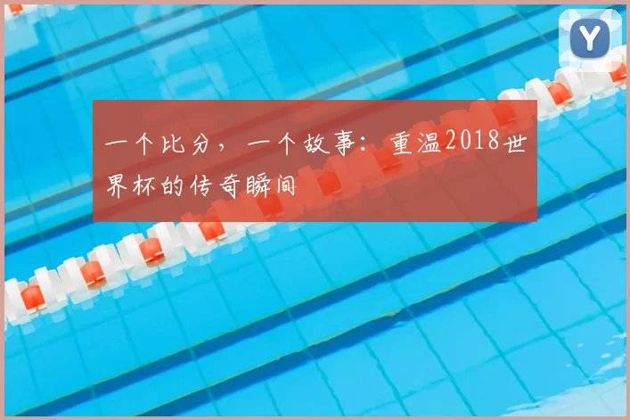 一个比分,一个故事:重温2018世界杯的传奇瞬间