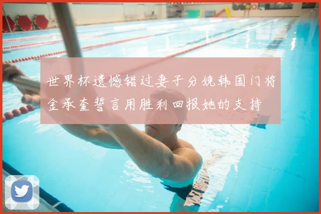世界杯遗憾错过妻子分娩韩国门将金承奎誓言用胜利回报她的支持
