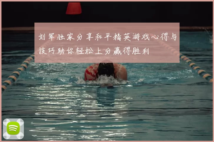 刘军独家分享和平精英游戏心得与技巧助你轻松上分赢得胜利
