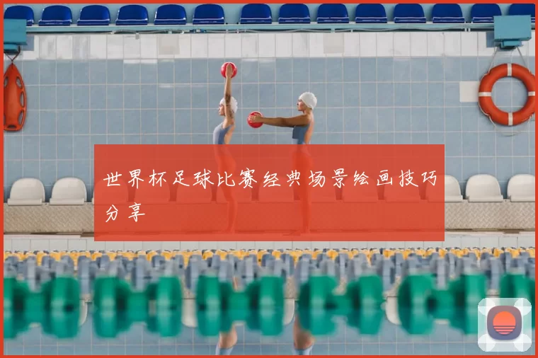 世界杯足球比赛经典场景绘画技巧分享