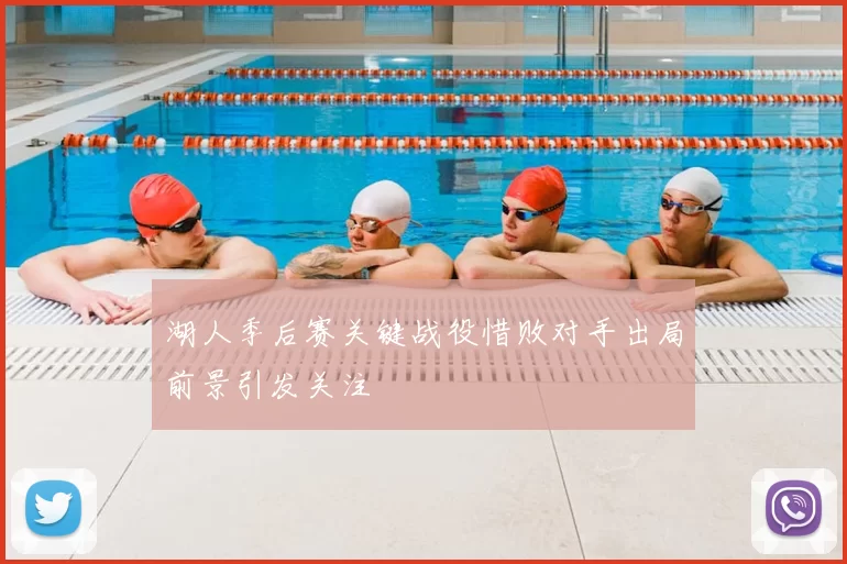 湖人季后赛关键战役惜败对手出局前景引发关注