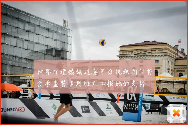世界杯遗憾错过妻子分娩韩国门将金承奎誓言用胜利回报她的支持