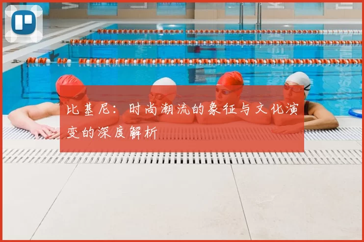 比基尼:时尚潮流的象征与文化演变的深度解析