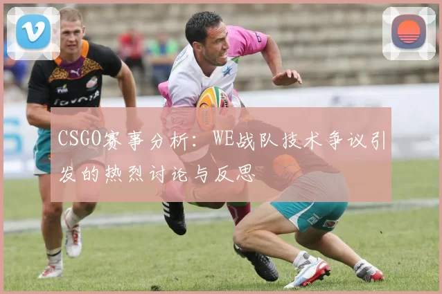 CSGO赛事分析：WE战队技术争议引发的热烈讨论与反思