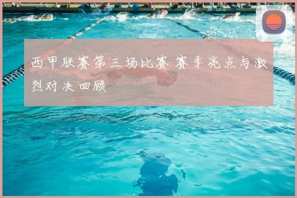 西甲联赛第三场比赛 赛季亮点与激烈对决回顾