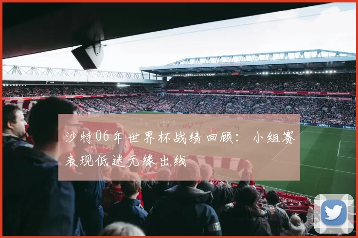 沙特06年世界杯战绩回顾：小组赛表现低迷无缘出线