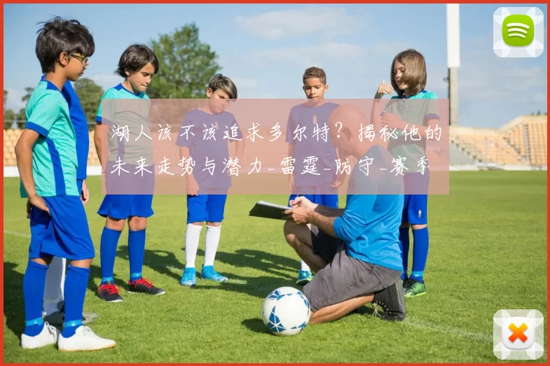 湖人该不该追求多尔特?揭秘他的未来走势与潜力_雷霆_防守_赛季