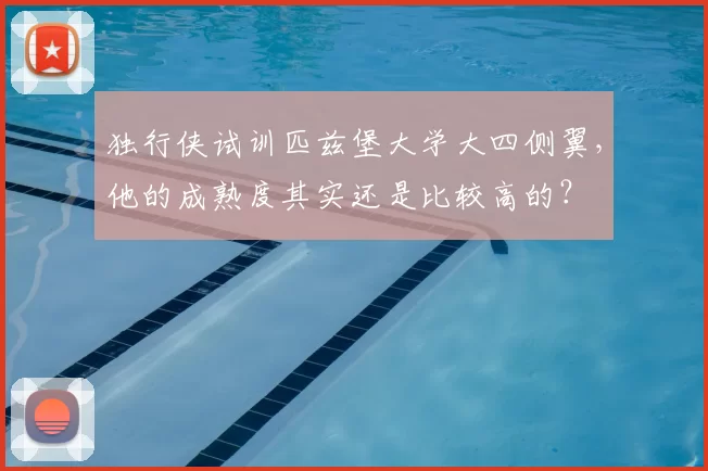 独行侠试训匹兹堡大学大四侧翼，他的成熟度其实还是比较高的？