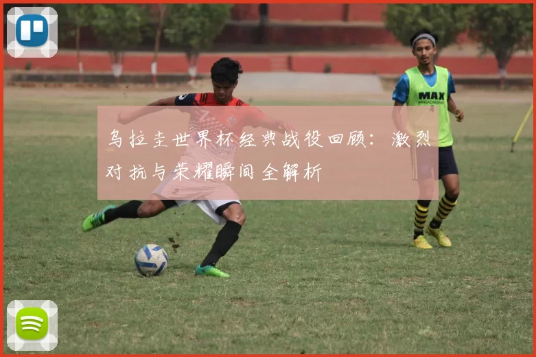 乌拉圭世界杯经典战役回顾:激烈对抗与荣耀瞬间全解析