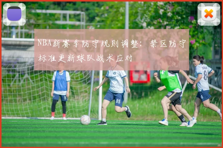 NBA新赛季防守规则调整:禁区防守标准更新球队战术应对