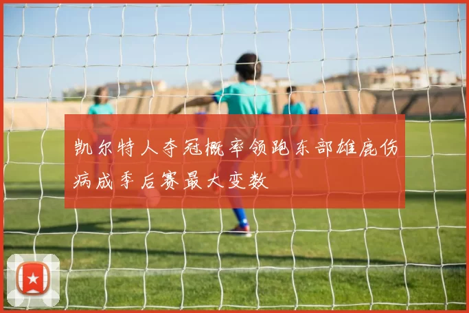 凯尔特人夺冠概率领跑东部雄鹿伤病成季后赛最大变数