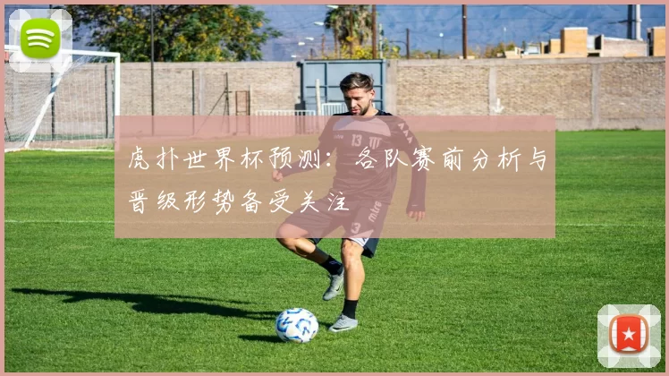虎扑世界杯预测:各队赛前分析与晋级形势备受关注