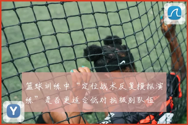 篮球训练中“定位战术反复模拟演练”是否更适合低对抗级别队伍
