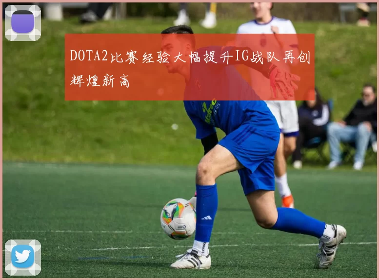 DOTA2比赛经验大幅提升IG战队再创辉煌新高