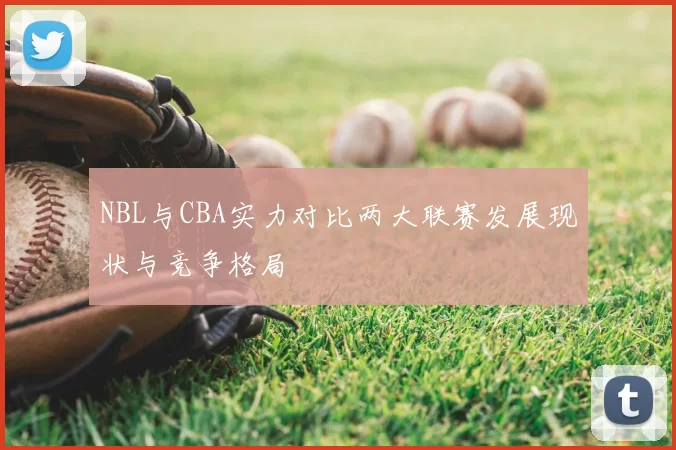 NBL与CBA实力对比两大联赛发展现状与竞争格局