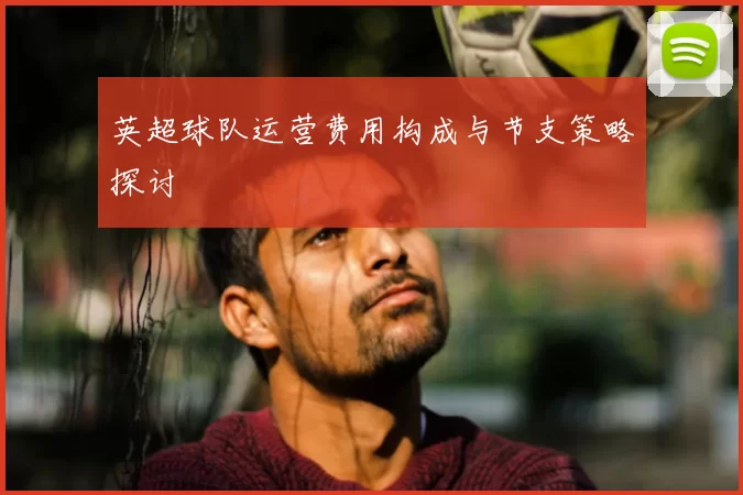 英超球队运营费用构成与节支策略探讨