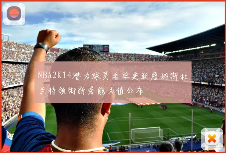 NBA2K14潜力球员名单更新詹姆斯杜兰特领衔新秀能力值公布