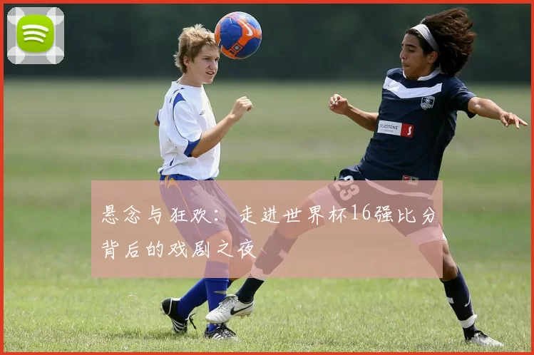 悬念与狂欢：走进世界杯16强比分背后的戏剧之夜