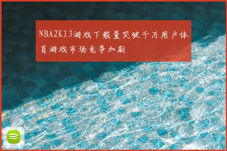 NBA2K13游戏下载量突破千万用户体育游戏市场竞争加剧