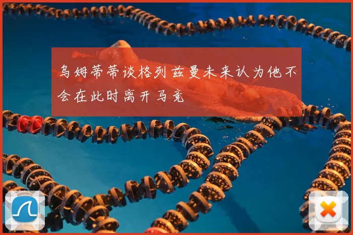 乌姆蒂蒂谈格列兹曼未来认为他不会在此时离开马竞