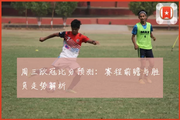 周三欧冠比分预测:赛程前瞻与胜负走势解析