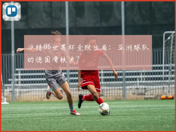 沙特06世界杯全败出局:亚洲球队的德国滑铁卢?