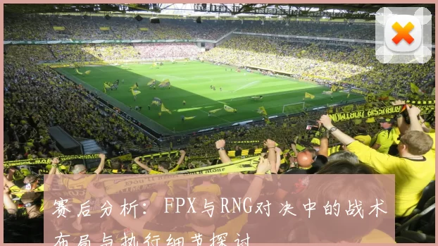 赛后分析:FPX与RNG对决中的战术布局与执行细节探讨