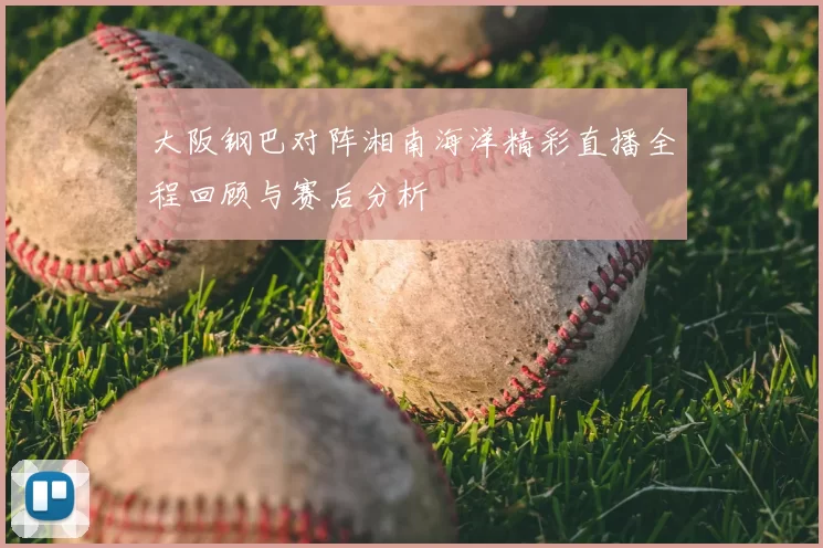 大阪钢巴对阵湘南海洋精彩直播全程回顾与赛后分析