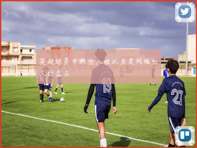 英超球员中哪些人被认为是网络红人的盘点