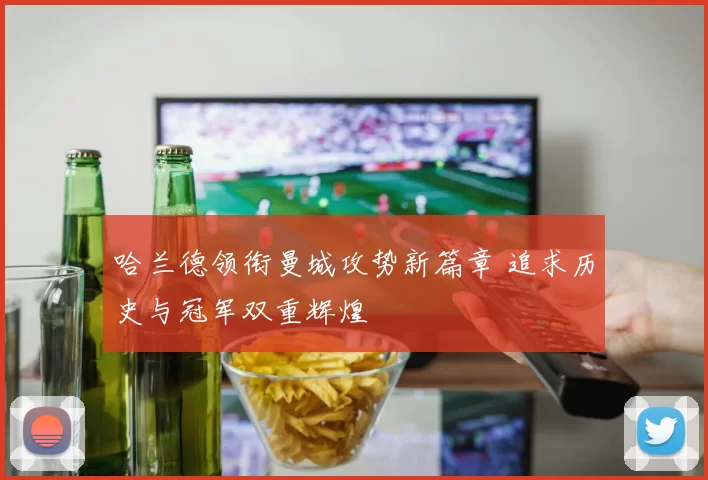 哈兰德领衔曼城攻势新篇章 追求历史与冠军双重辉煌