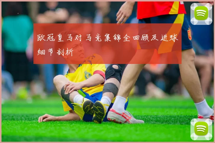 欧冠皇马对马竞集锦全回顾及进球细节剖析