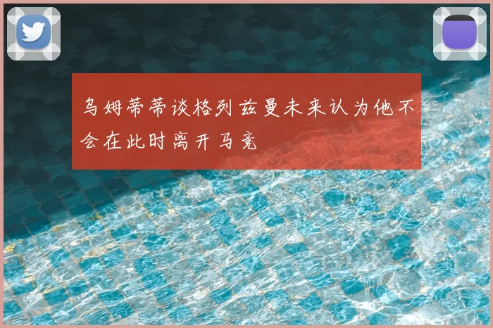 乌姆蒂蒂谈格列兹曼未来认为他不会在此时离开马竞
