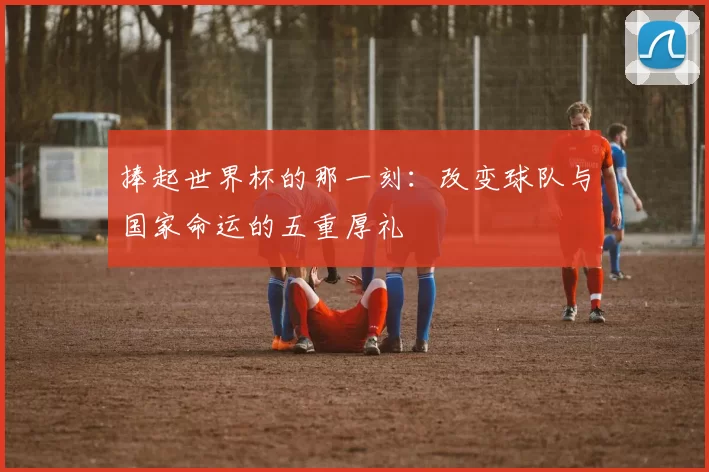捧起世界杯的那一刻：改变球队与国家命运的五重厚礼