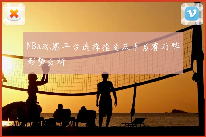NBA观赛平台选择指南及季后赛对阵形势分析