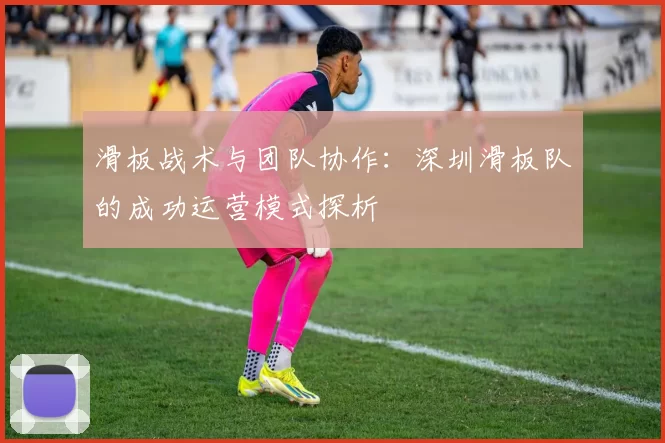 滑板战术与团队协作:深圳滑板队的成功运营模式探析