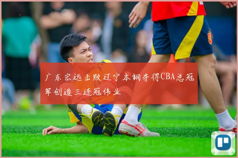 广东宏远击败辽宁本钢夺得CBA总冠军创造三连冠伟业