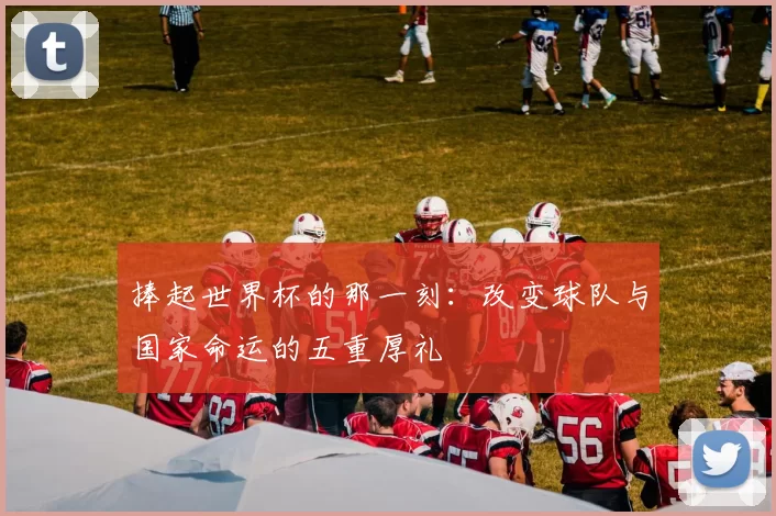 捧起世界杯的那一刻:改变球队与国家命运的五重厚礼